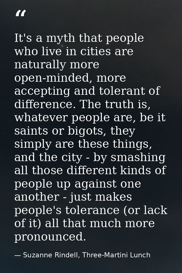 It's a myth that people who live in cities are naturally more open-minded, more accepting and tolerant of difference. Th — Suzanne Rindell, Three-Martini Lunch