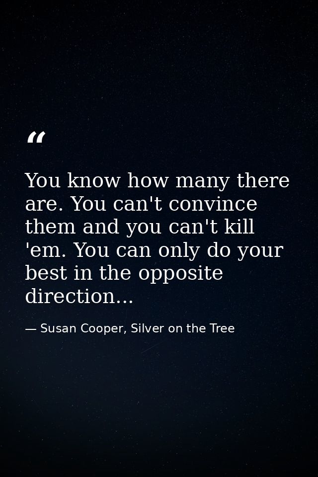 You know how many there are. You can't convince them and you can't kill 'em. You can only do your best in the opposite d — Susan Cooper, Silver on the Tree