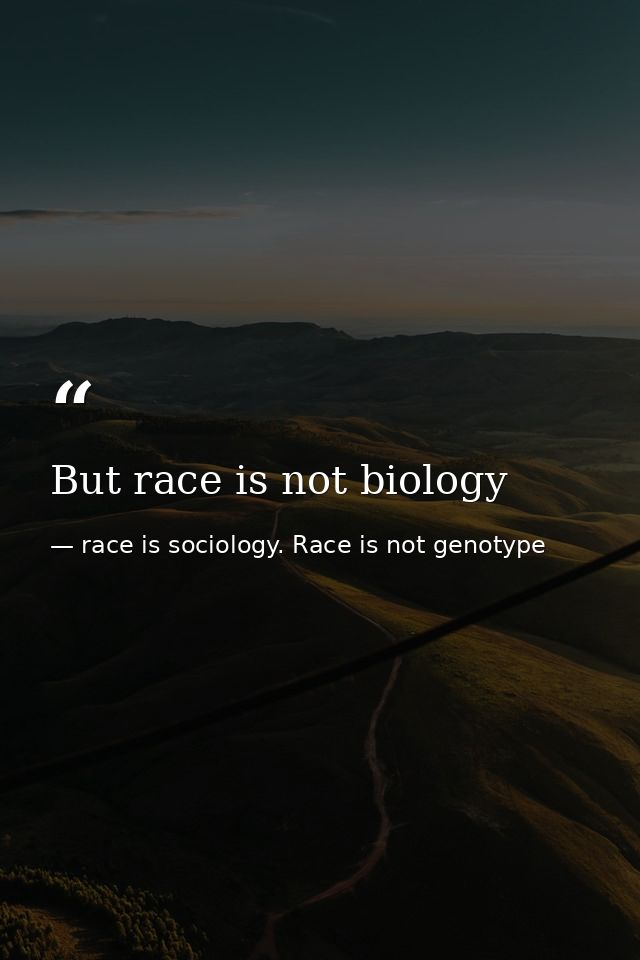 But race is not biology — race is sociology. Race is not genotype