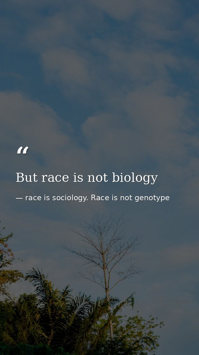 But race is not biology — race is sociology. Race is not genotype