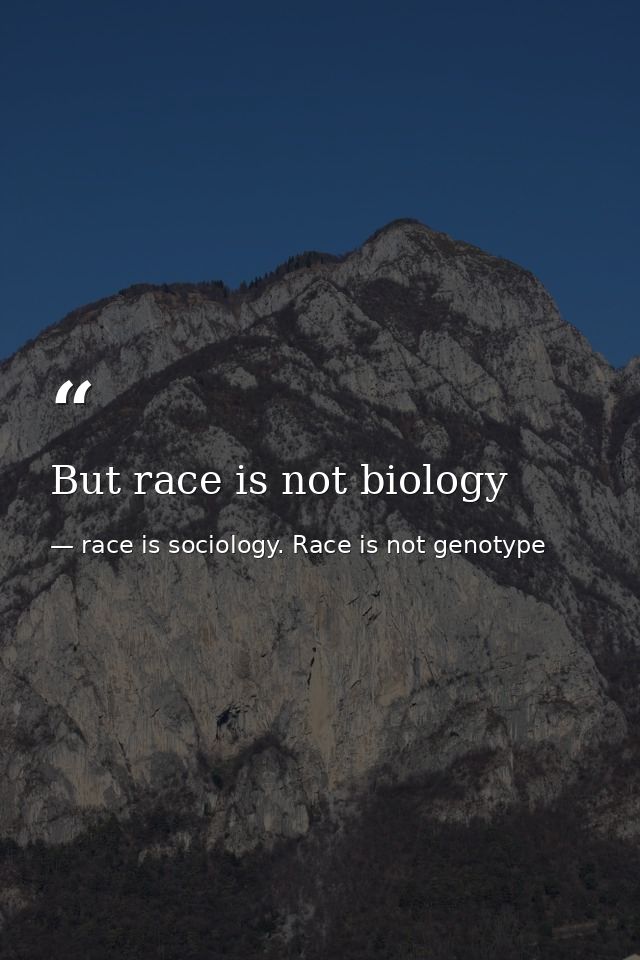 But race is not biology — race is sociology. Race is not genotype