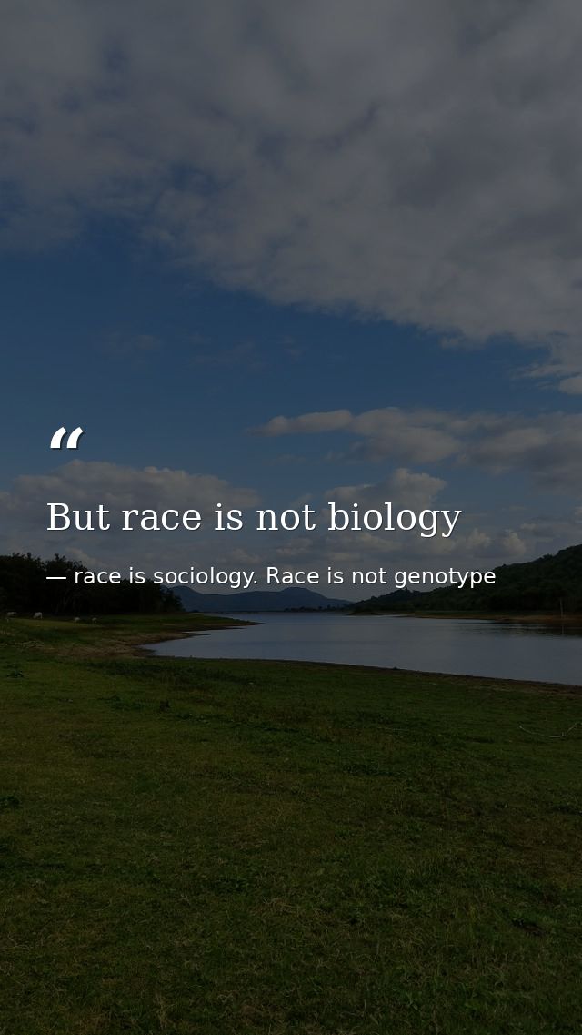 But race is not biology — race is sociology. Race is not genotype