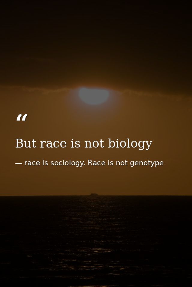 But race is not biology — race is sociology. Race is not genotype