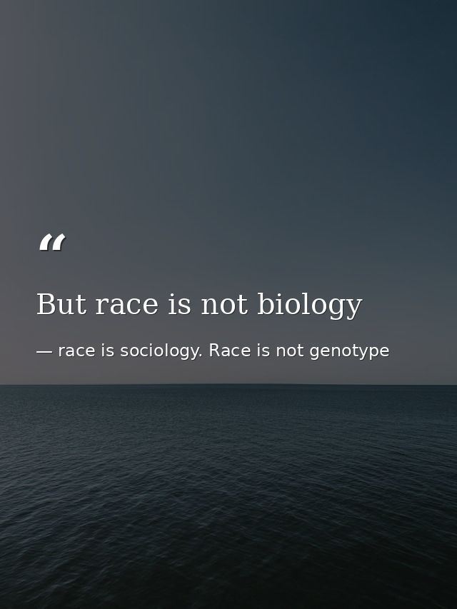 But race is not biology — race is sociology. Race is not genotype