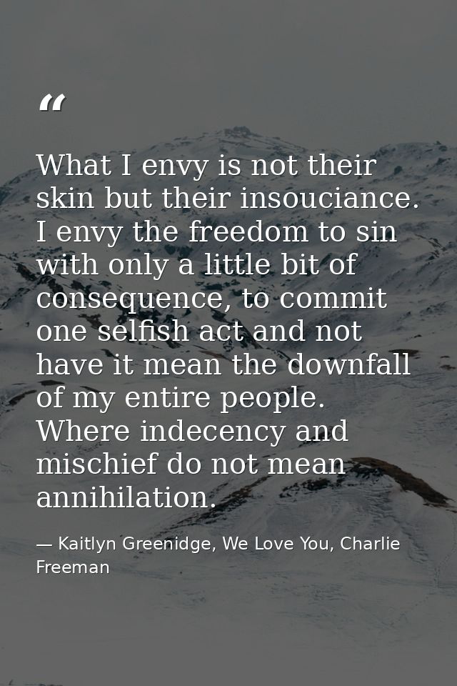 What I envy is not their skin but their insouciance. I envy the freedom to sin with only a little bit of consequence, to — Kaitlyn Greenidge, We Love You, Charlie Freeman