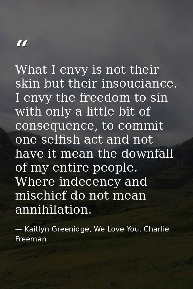 What I envy is not their skin but their insouciance. I envy the freedom to sin with only a little bit of consequence, to — Kaitlyn Greenidge, We Love You, Charlie Freeman
