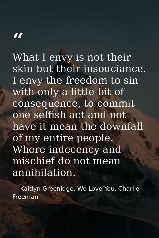 What I envy is not their skin but their insouciance. I envy the freedom to sin with only a little bit of consequence, to — Kaitlyn Greenidge, We Love You, Charlie Freeman