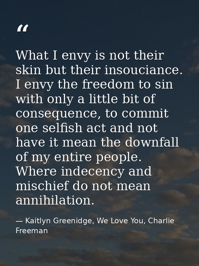What I envy is not their skin but their insouciance. I envy the freedom to sin with only a little bit of consequence, to — Kaitlyn Greenidge, We Love You, Charlie Freeman