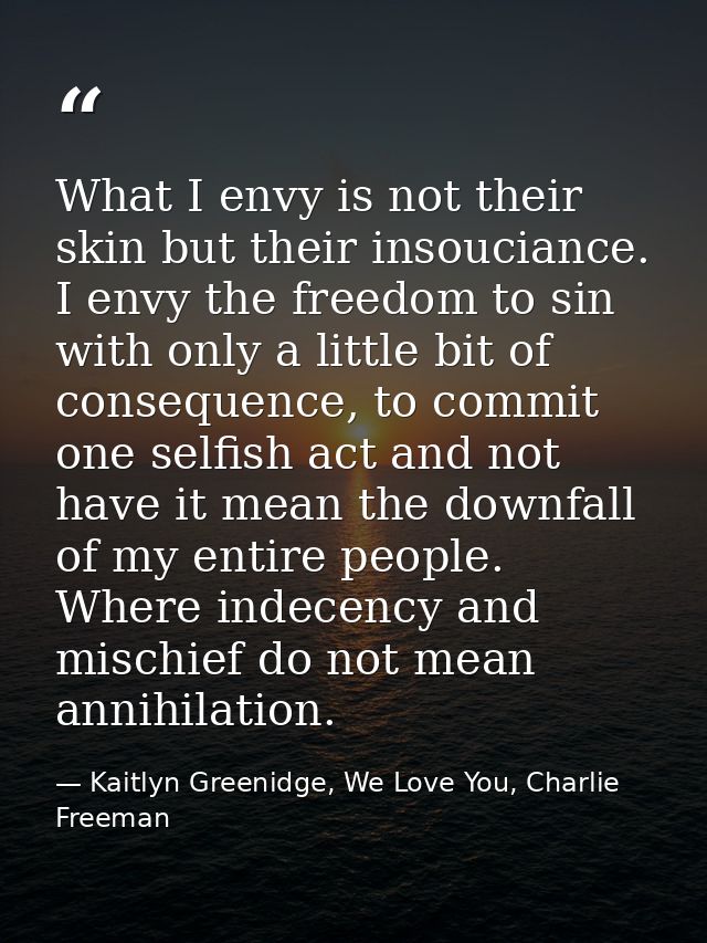 What I envy is not their skin but their insouciance. I envy the freedom to sin with only a little bit of consequence, to — Kaitlyn Greenidge, We Love You, Charlie Freeman