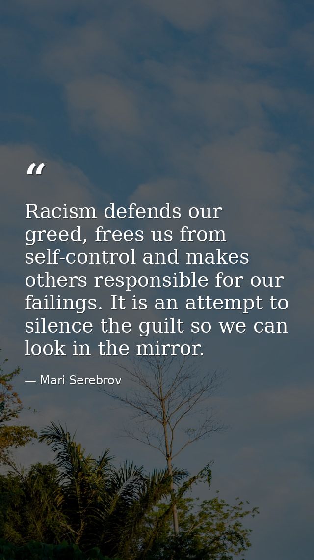 Racism defends our greed, frees us from self-control and makes others responsible for our failings. It is an attempt to  — Mari Serebrov