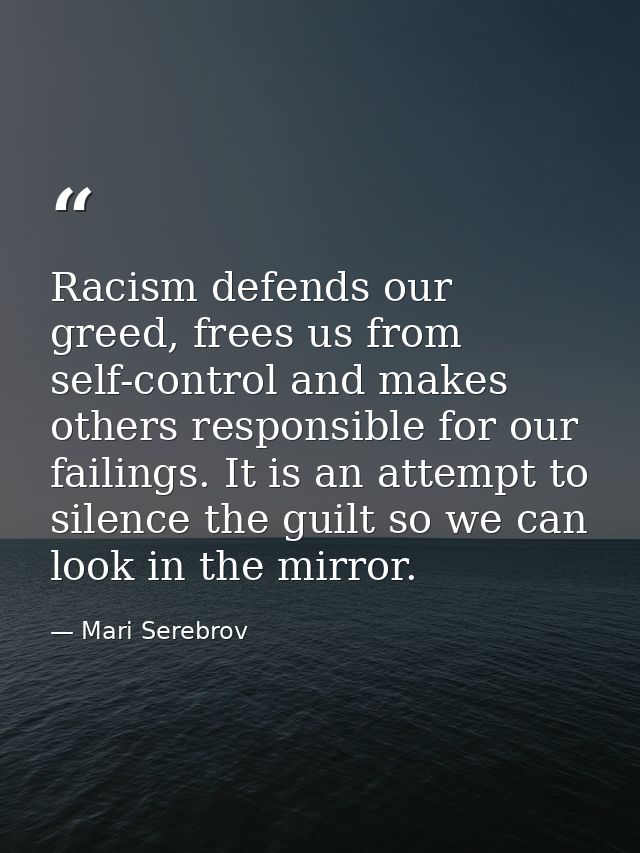 Racism defends our greed, frees us from self-control and makes others responsible for our failings. It is an attempt to  — Mari Serebrov