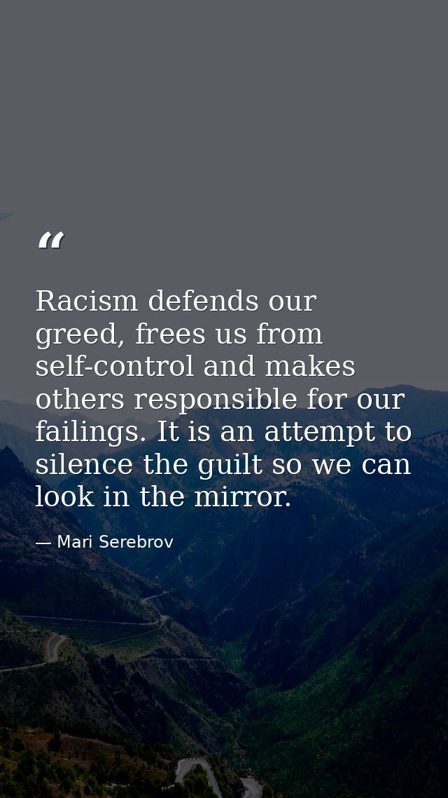 Racism defends our greed, frees us from self-control and makes others responsible for our failings. It is an attempt to  — Mari Serebrov
