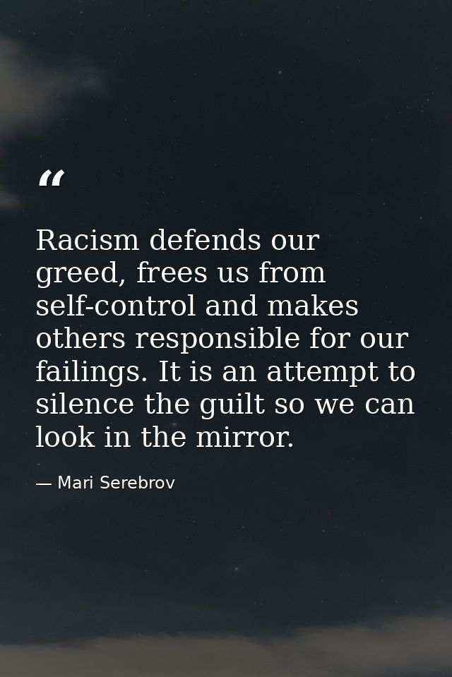 Racism defends our greed, frees us from self-control and makes others responsible for our failings. It is an attempt to  — Mari Serebrov