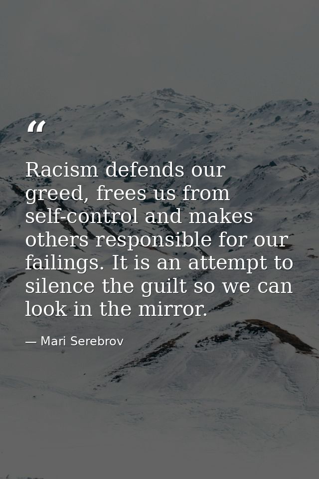 Racism defends our greed, frees us from self-control and makes others responsible for our failings. It is an attempt to  — Mari Serebrov