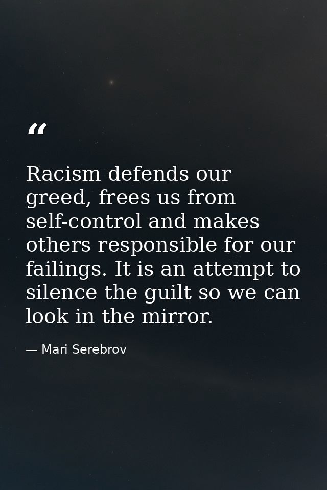 Racism defends our greed, frees us from self-control and makes others responsible for our failings. It is an attempt to  — Mari Serebrov