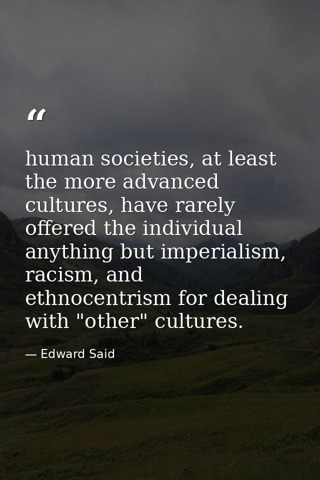 human societies, at least the more advanced cultures, have rarely offered the individual anything but imperialism, racis — Edward Said