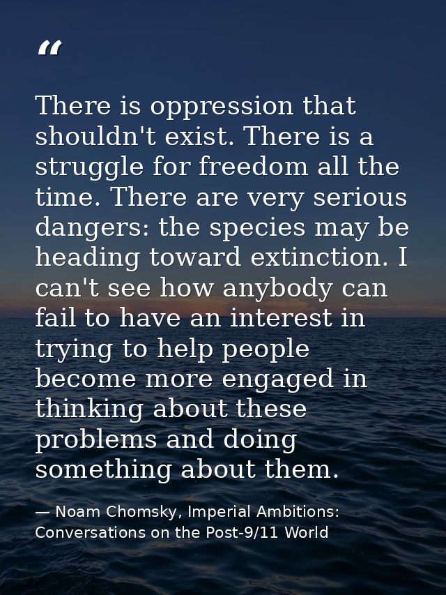 There is oppression that shouldn't exist. There is a struggle for freedom all the time. There are very serious dangers:  — Noam Chomsky, Imperial Ambitions: Conversations on the Post-9/11 World