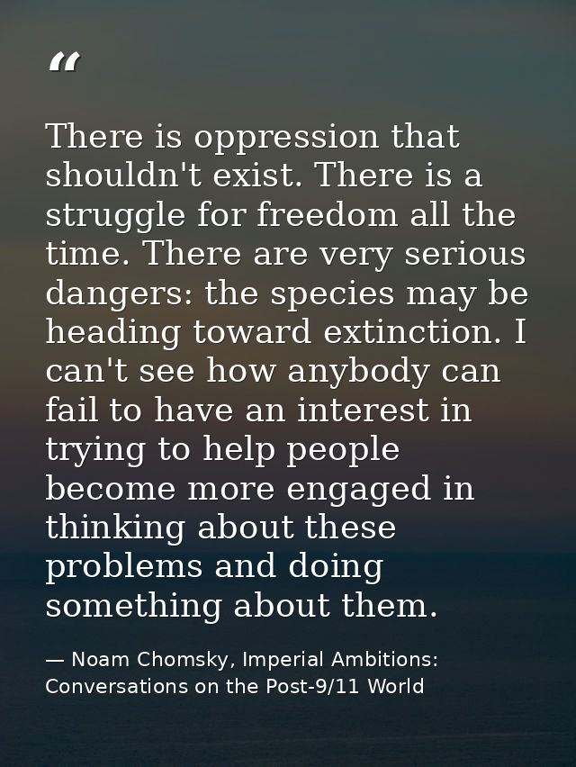 There is oppression that shouldn't exist. There is a struggle for freedom all the time. There are very serious dangers:  — Noam Chomsky, Imperial Ambitions: Conversations on the Post-9/11 World