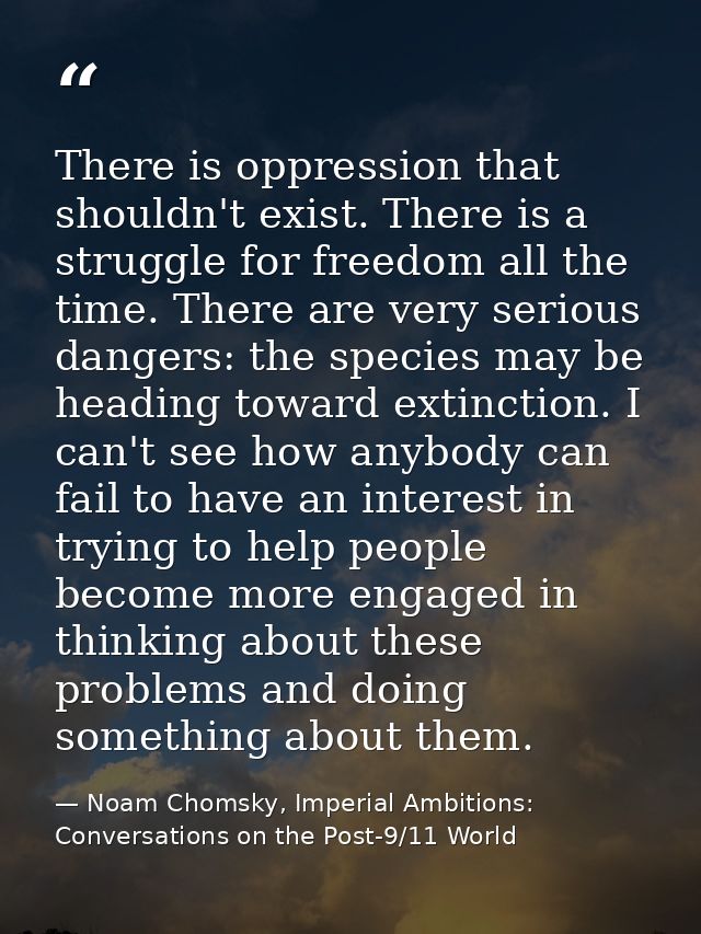 There is oppression that shouldn't exist. There is a struggle for freedom all the time. There are very serious dangers:  — Noam Chomsky, Imperial Ambitions: Conversations on the Post-9/11 World