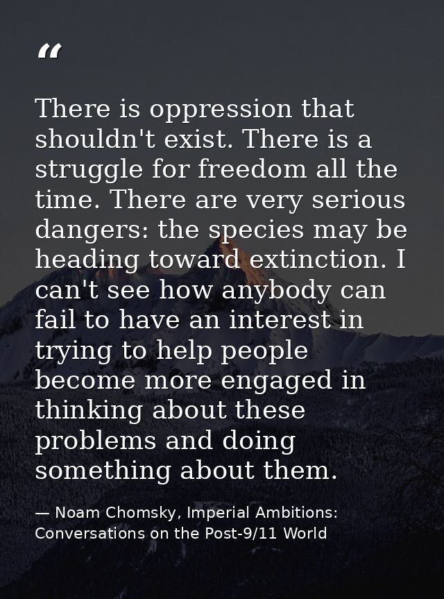 There is oppression that shouldn't exist. There is a struggle for freedom all the time. There are very serious dangers:  — Noam Chomsky, Imperial Ambitions: Conversations on the Post-9/11 World