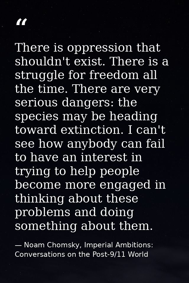 There is oppression that shouldn't exist. There is a struggle for freedom all the time. There are very serious dangers:  — Noam Chomsky, Imperial Ambitions: Conversations on the Post-9/11 World