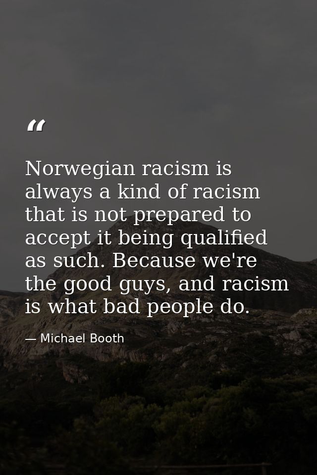 Norwegian racism is always a kind of racism that is not prepared to accept it being qualified as such. Because we're the — Michael Booth