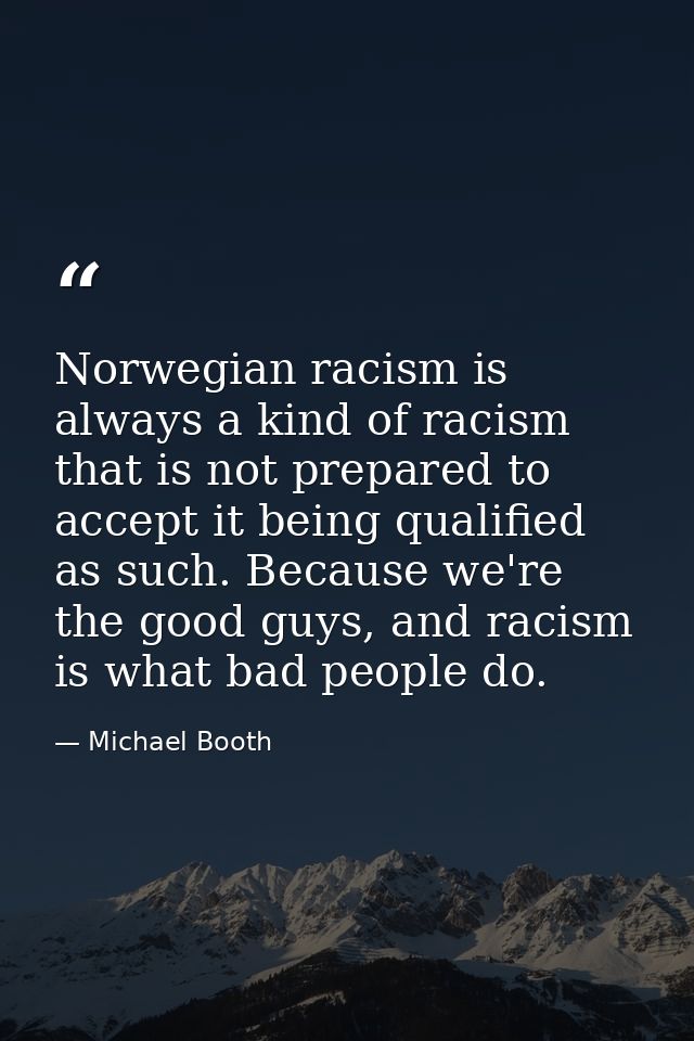 Norwegian racism is always a kind of racism that is not prepared to accept it being qualified as such. Because we're the — Michael Booth