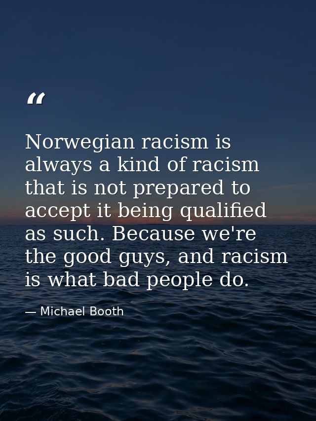 Norwegian racism is always a kind of racism that is not prepared to accept it being qualified as such. Because we're the — Michael Booth
