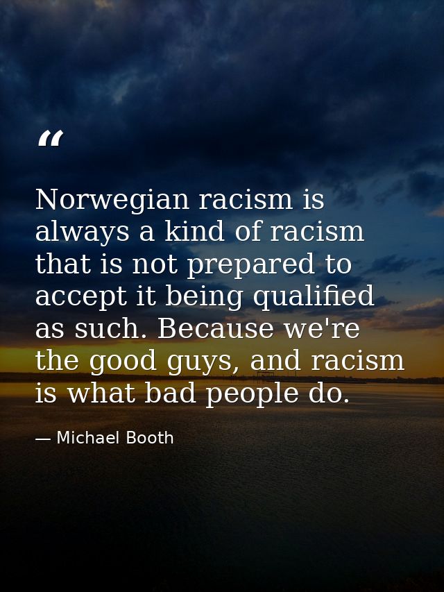 Norwegian racism is always a kind of racism that is not prepared to accept it being qualified as such. Because we're the — Michael Booth