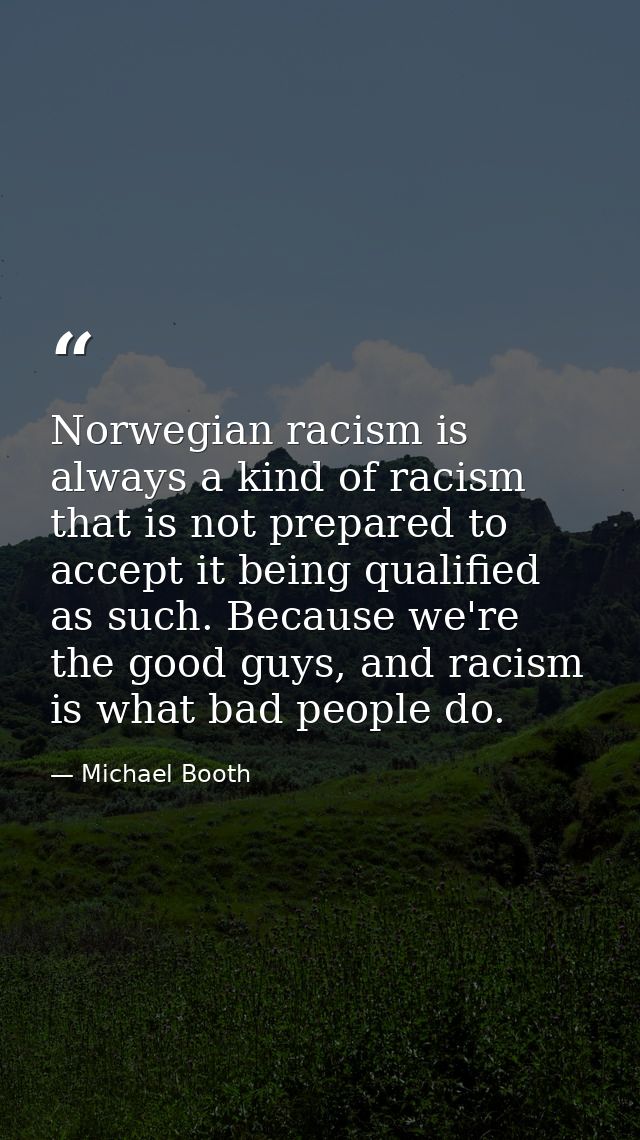 Norwegian racism is always a kind of racism that is not prepared to accept it being qualified as such. Because we're the — Michael Booth
