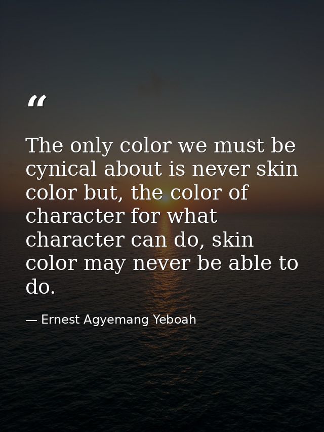 The only color we must be cynical about is never skin color but, the color of character for what character can do, skin  — Ernest Agyemang Yeboah