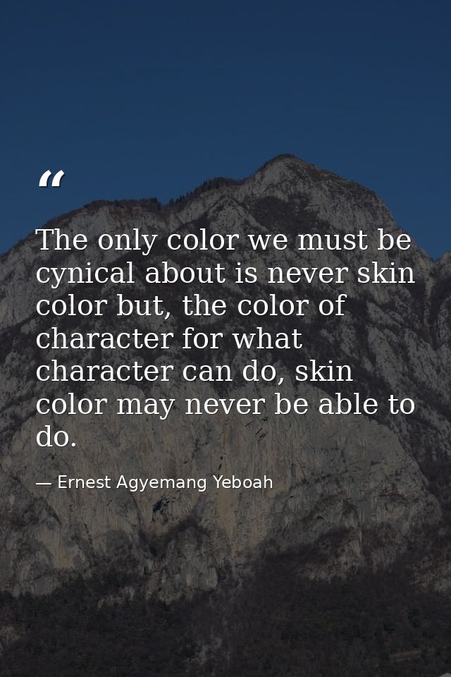 The only color we must be cynical about is never skin color but, the color of character for what character can do, skin  — Ernest Agyemang Yeboah