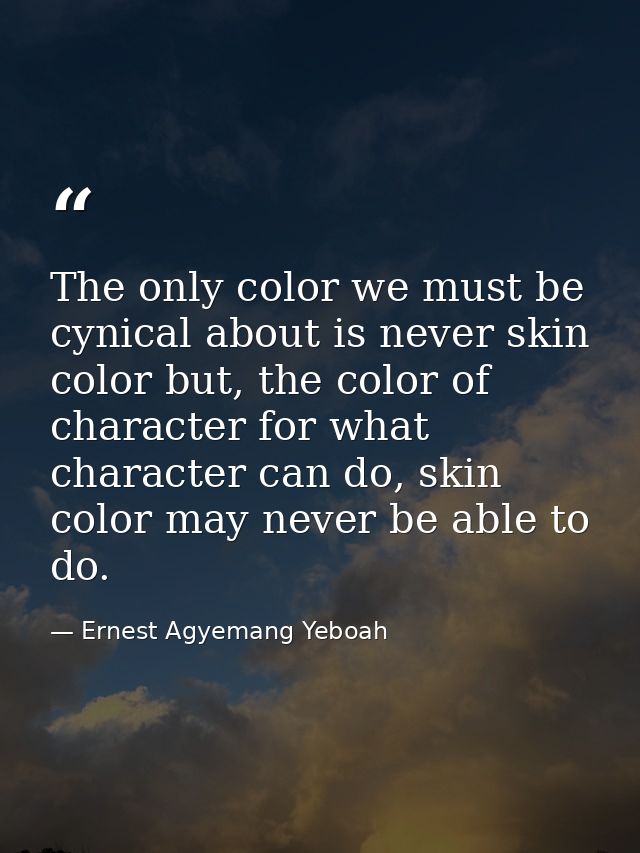 The only color we must be cynical about is never skin color but, the color of character for what character can do, skin  — Ernest Agyemang Yeboah