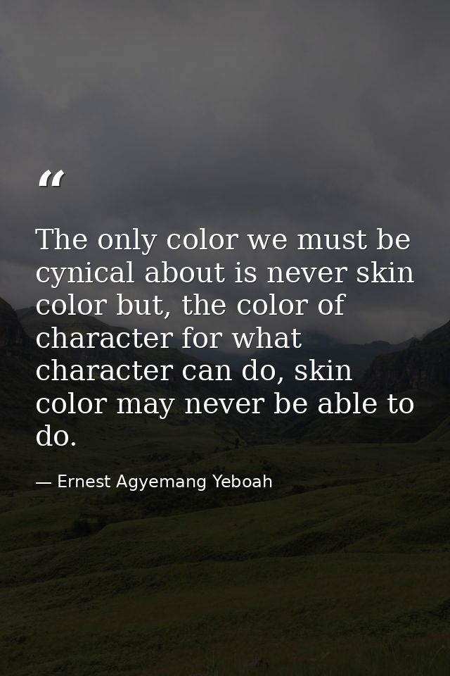 The only color we must be cynical about is never skin color but, the color of character for what character can do, skin  — Ernest Agyemang Yeboah