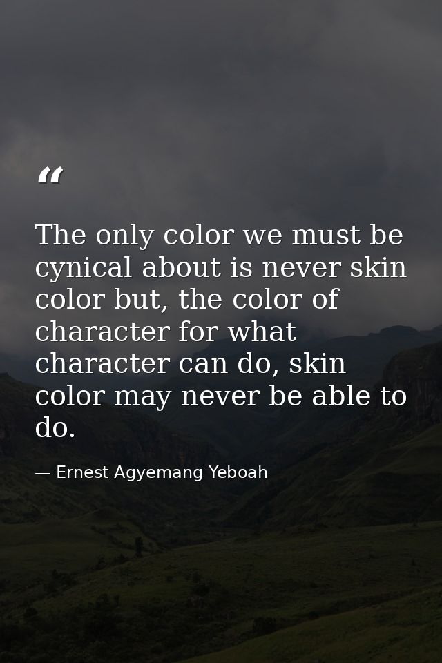 The only color we must be cynical about is never skin color but, the color of character for what character can do, skin  — Ernest Agyemang Yeboah