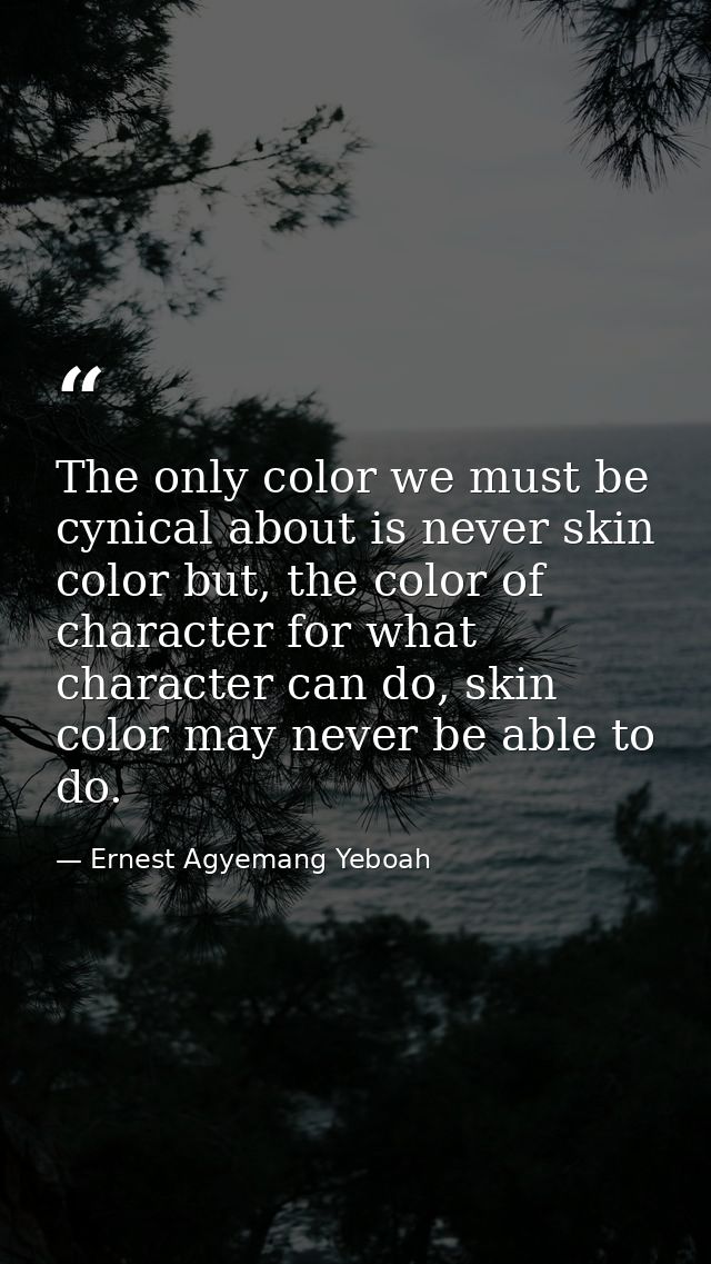 The only color we must be cynical about is never skin color but, the color of character for what character can do, skin  — Ernest Agyemang Yeboah