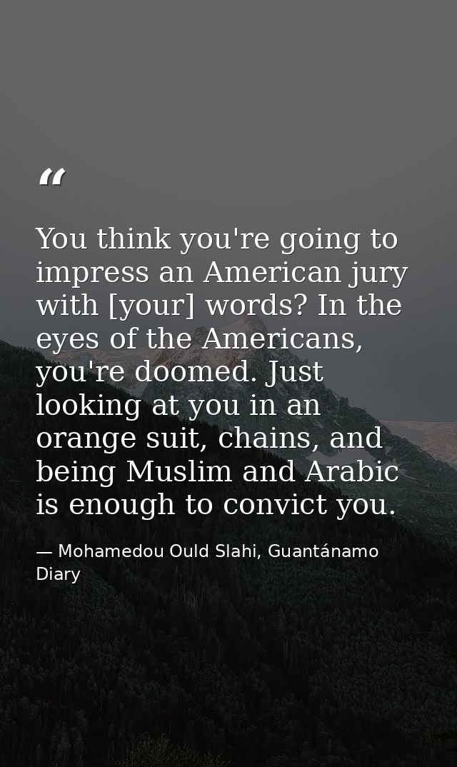 You think you're going to impress an American jury with [your] words? In the eyes of the Americans, you're doomed. Just  — Mohamedou Ould Slahi, Guantánamo Diary