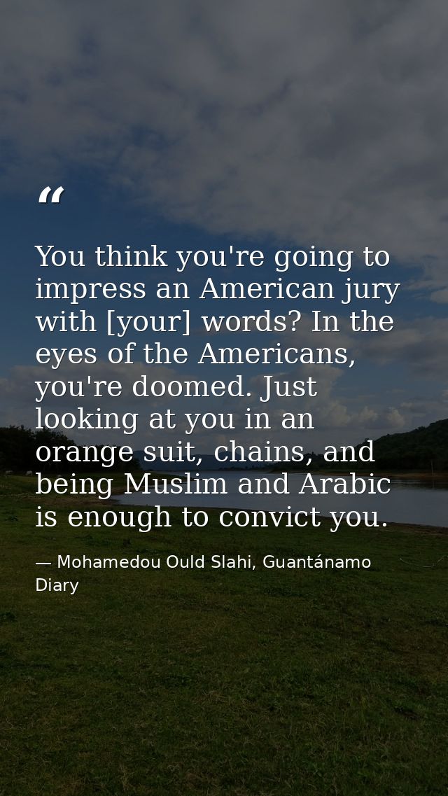 You think you're going to impress an American jury with [your] words? In the eyes of the Americans, you're doomed. Just  — Mohamedou Ould Slahi, Guantánamo Diary