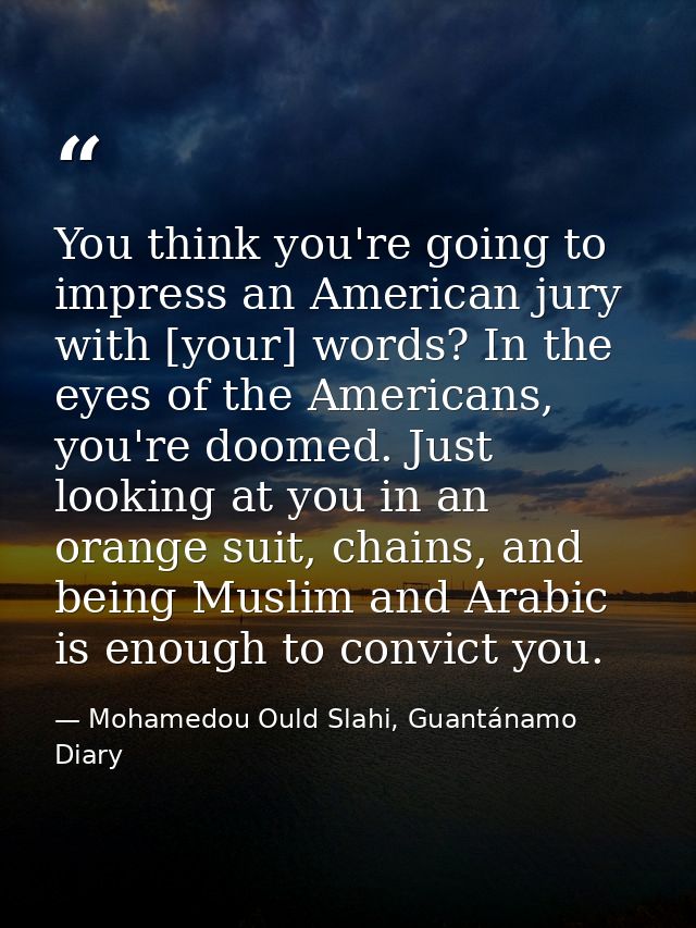 You think you're going to impress an American jury with [your] words? In the eyes of the Americans, you're doomed. Just  — Mohamedou Ould Slahi, Guantánamo Diary