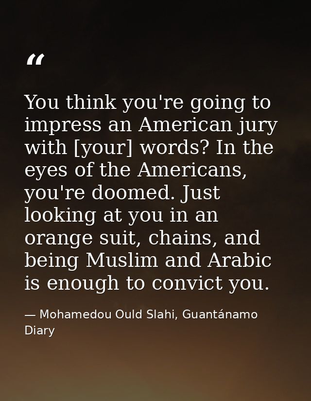 You think you're going to impress an American jury with [your] words? In the eyes of the Americans, you're doomed. Just  — Mohamedou Ould Slahi, Guantánamo Diary