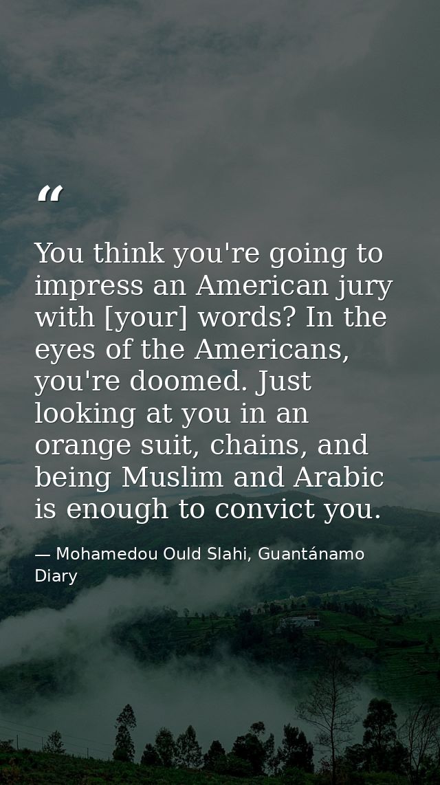 You think you're going to impress an American jury with [your] words? In the eyes of the Americans, you're doomed. Just  — Mohamedou Ould Slahi, Guantánamo Diary