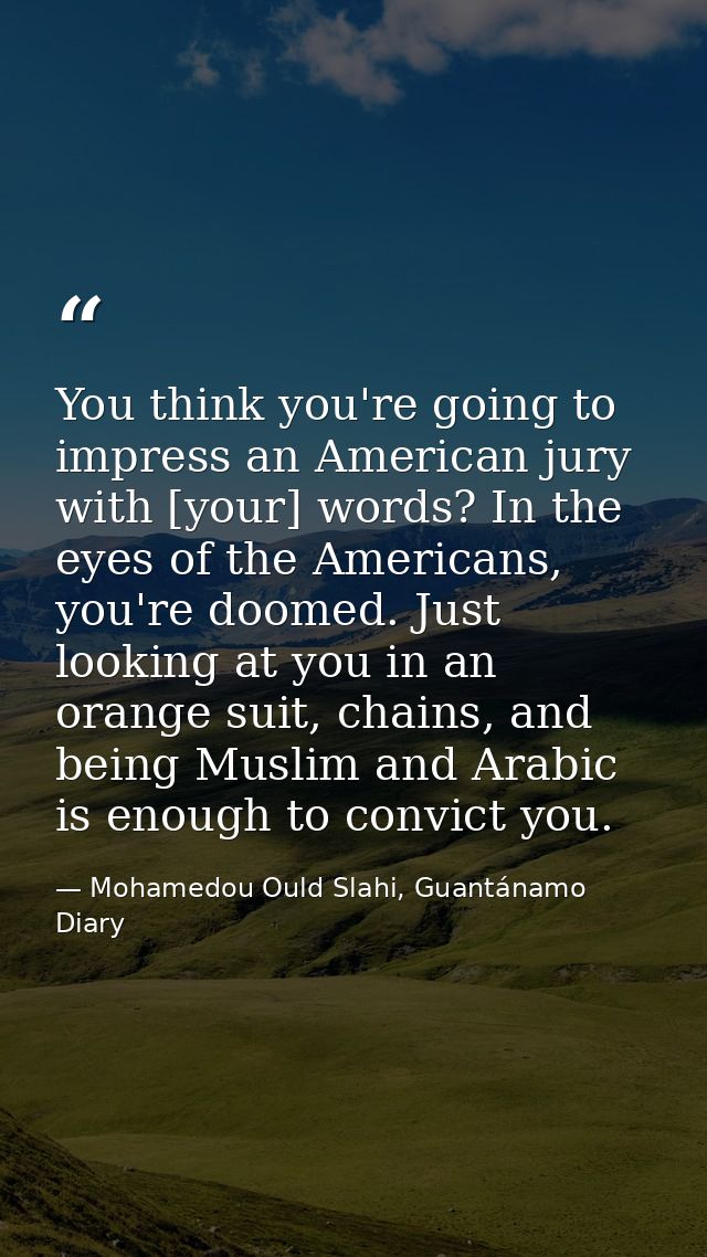 You think you're going to impress an American jury with [your] words? In the eyes of the Americans, you're doomed. Just  — Mohamedou Ould Slahi, Guantánamo Diary