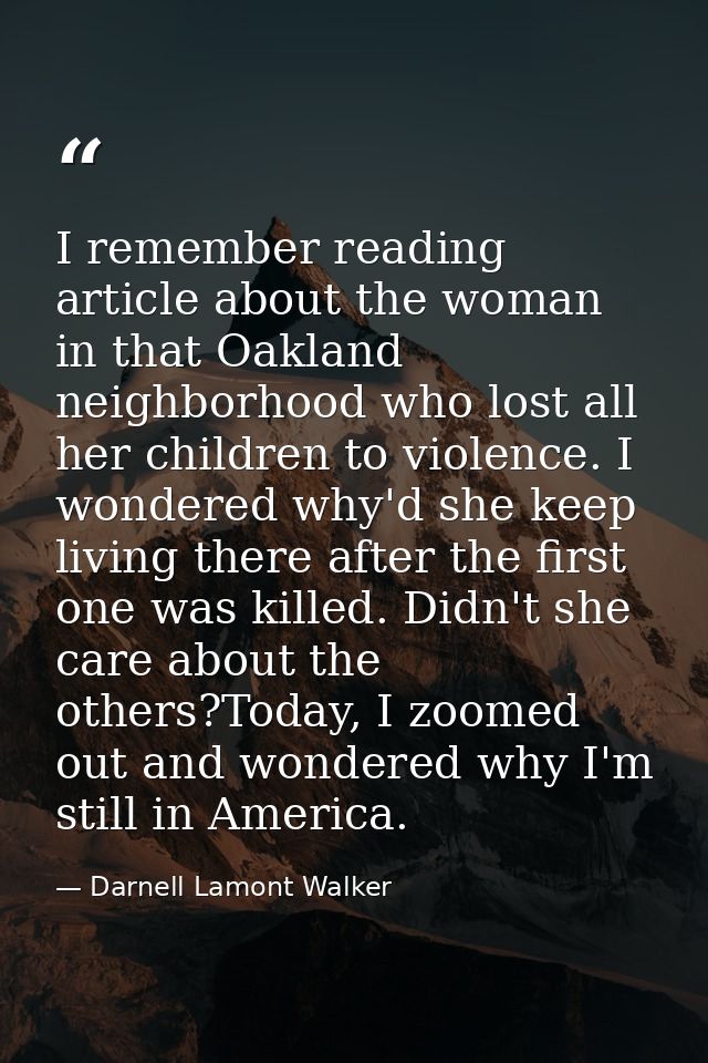 I remember reading article about the woman in that Oakland neighborhood who lost all her children to violence. I wondere — Darnell Lamont Walker