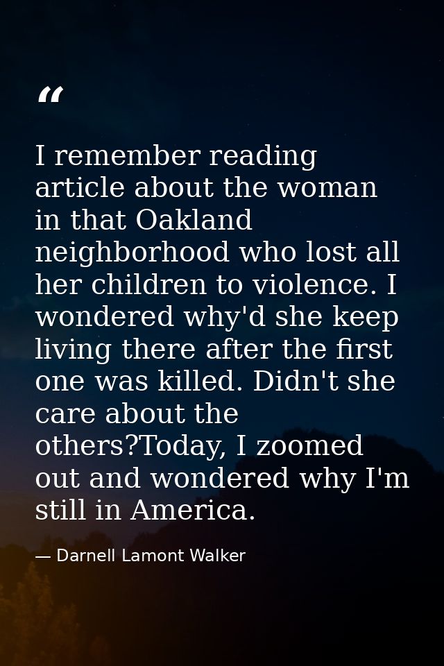 I remember reading article about the woman in that Oakland neighborhood who lost all her children to violence. I wondere — Darnell Lamont Walker