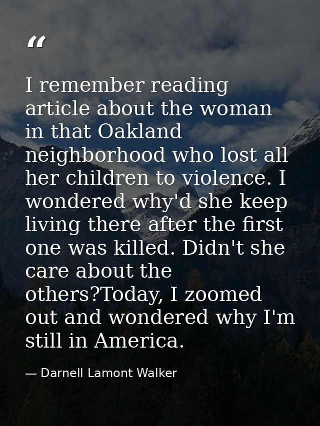 I remember reading article about the woman in that Oakland neighborhood who lost all her children to violence. I wondere — Darnell Lamont Walker
