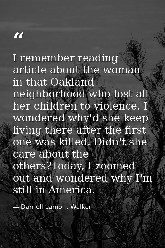 I remember reading article about the woman in that Oakland neighborhood who lost all her children to violence. I wondere — Darnell Lamont Walker