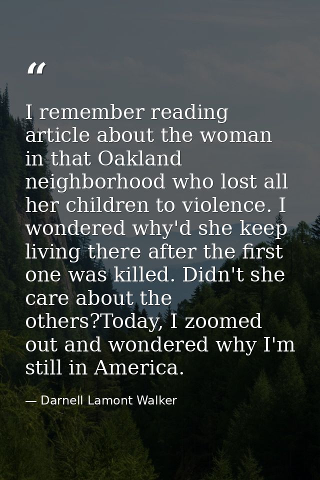 I remember reading article about the woman in that Oakland neighborhood who lost all her children to violence. I wondere — Darnell Lamont Walker