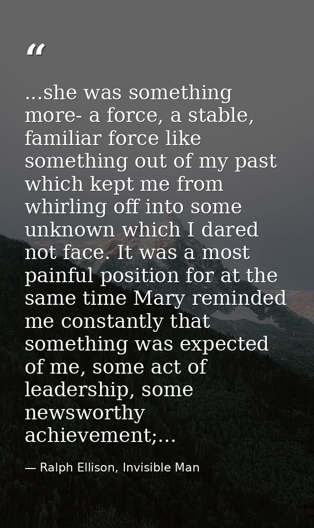 ...she was something more- a force, a stable, familiar force like something out of my past which kept me from whirling o — Ralph Ellison, Invisible Man