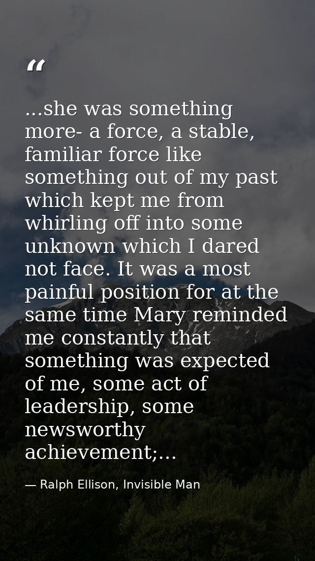 ...she was something more- a force, a stable, familiar force like something out of my past which kept me from whirling o — Ralph Ellison, Invisible Man