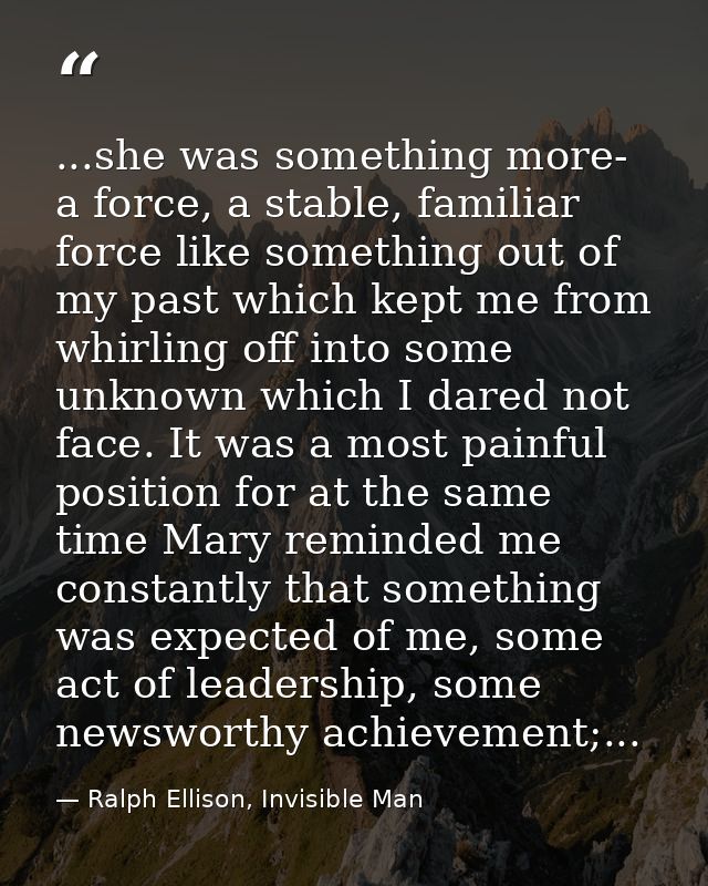 ...she was something more- a force, a stable, familiar force like something out of my past which kept me from whirling o — Ralph Ellison, Invisible Man